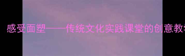 图片 小学美术教案：感受面塑——传统文化实践课堂的创意教学与制作指南1