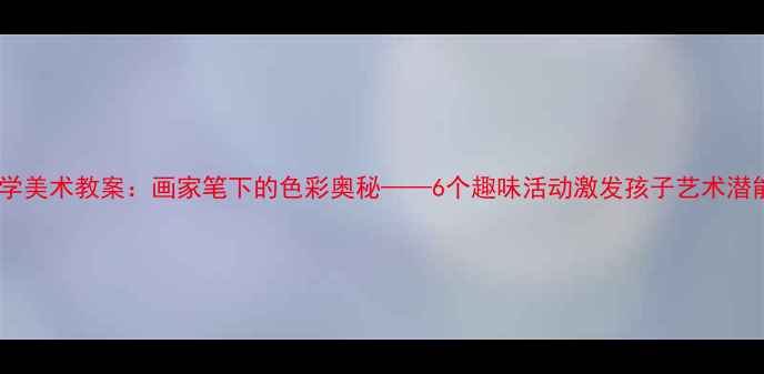 图片 小学美术教案：画家笔下的色彩奥秘——6个趣味活动激发孩子艺术潜能1