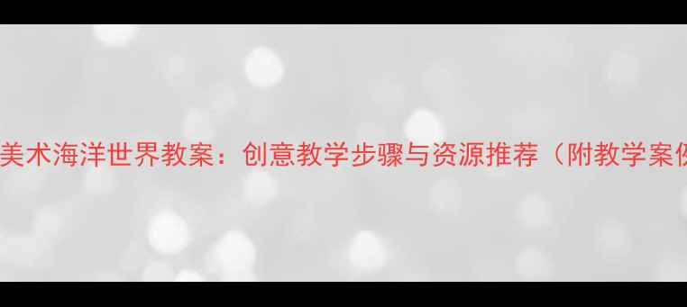 图片 小学美术海洋世界教案：创意教学步骤与资源推荐（附教学案例）1