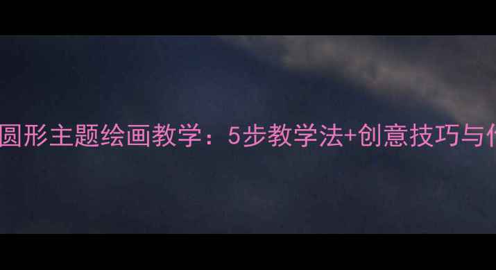 图片 小学美术课堂圆形主题绘画教学：5步教学法+创意技巧与作品评价指南1