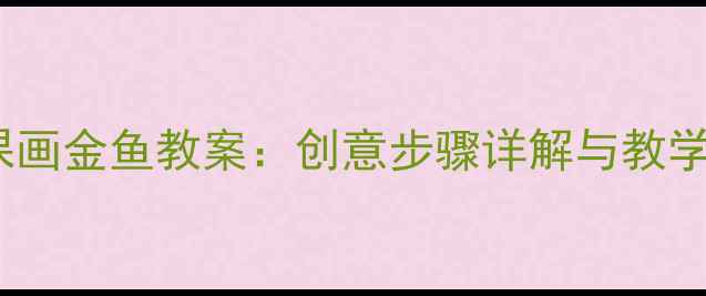 图片 小学美术课画金鱼教案：创意步骤详解与教学资源下载2
