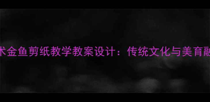 图片 小学美术金鱼剪纸教学教案设计：传统文化与美育融合实践