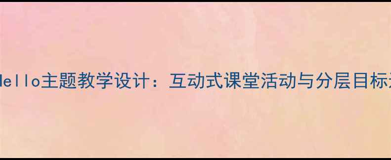 图片 小学英语Hello主题教学设计：互动式课堂活动与分层目标达成方案2