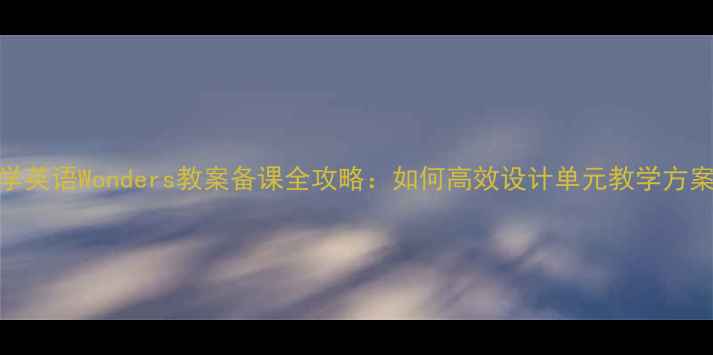 图片 小学英语Wonders教案备课全攻略：如何高效设计单元教学方案？
