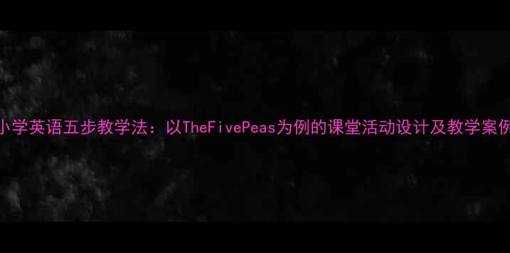 图片 小学英语五步教学法：以TheFivePeas为例的课堂活动设计及教学案例