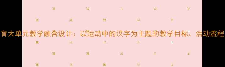 图片 小学语文+体育大单元教学融合设计：以运动中的汉字为主题的教学目标、活动流程与评价方案2