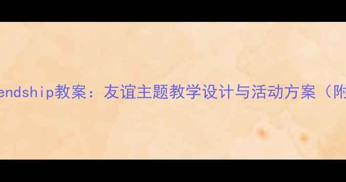 图片 小学语文Friendship教案：友谊主题教学设计与活动方案（附课件下载）1