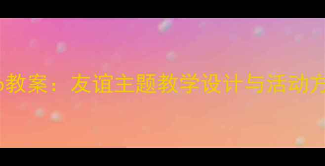 图片 小学语文Friendship教案：友谊主题教学设计与活动方案（附课件下载）2