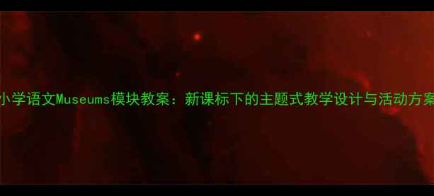 图片 小学语文Museums模块教案：新课标下的主题式教学设计与活动方案