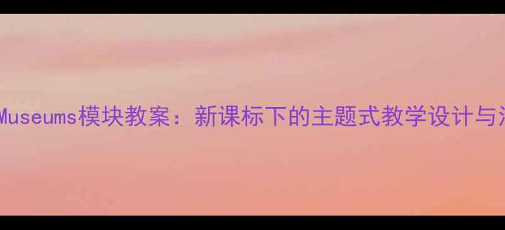 图片 小学语文Museums模块教案：新课标下的主题式教学设计与活动方案2