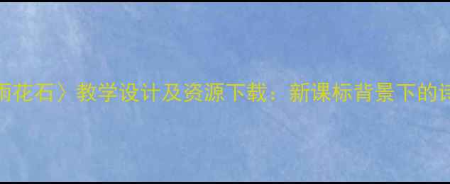 图片 小学语文〈雨花石〉教学设计及资源下载：新课标背景下的诗意课堂实践