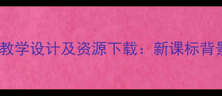 图片 小学语文〈雨花石〉教学设计及资源下载：新课标背景下的诗意课堂实践1