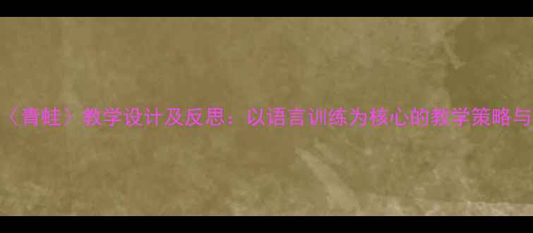 图片 小学语文〈青蛙〉教学设计及反思：以语言训练为核心的教学策略与改进方向