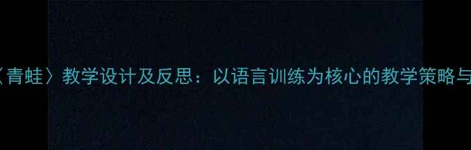 图片 小学语文〈青蛙〉教学设计及反思：以语言训练为核心的教学策略与改进方向1