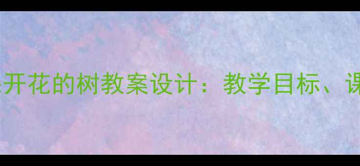 图片 小学语文三年级上册一棵开花的树教案设计：教学目标、课堂活动与教学资源整合1