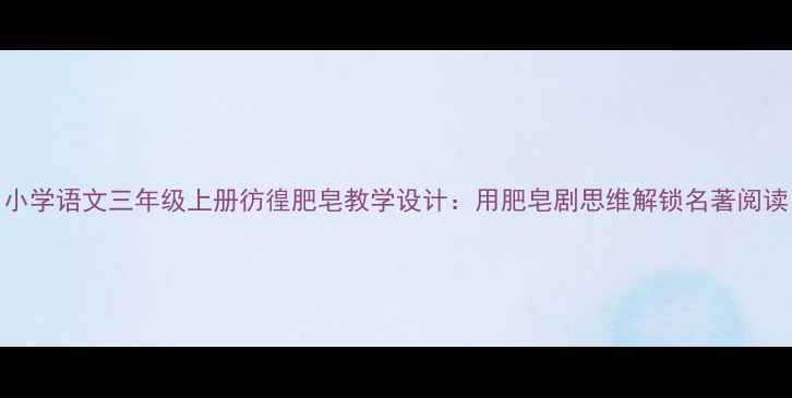 图片 小学语文三年级上册彷徨肥皂教学设计：用肥皂剧思维解锁名著阅读