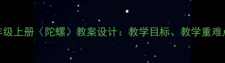 图片 小学语文五年级上册〈陀螺〉教案设计：教学目标、教学重难点及教学策略