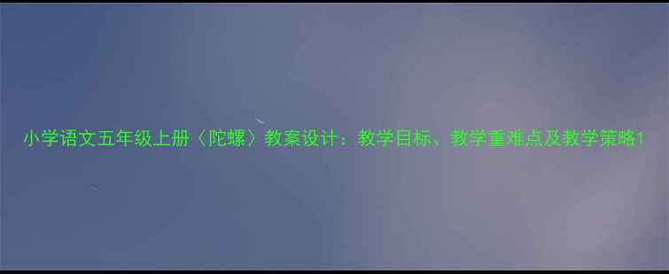 图片 小学语文五年级上册〈陀螺〉教案设计：教学目标、教学重难点及教学策略1