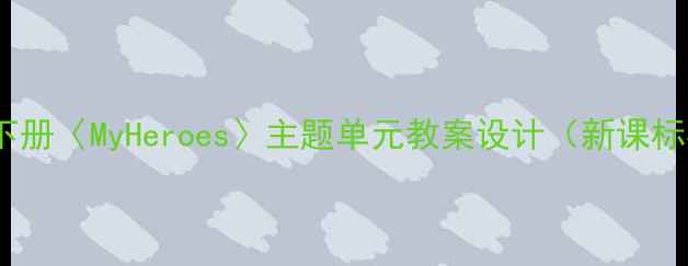 图片 小学语文五年级下册〈MyHeroes〉主题单元教案设计（新课标核心素养导向）2