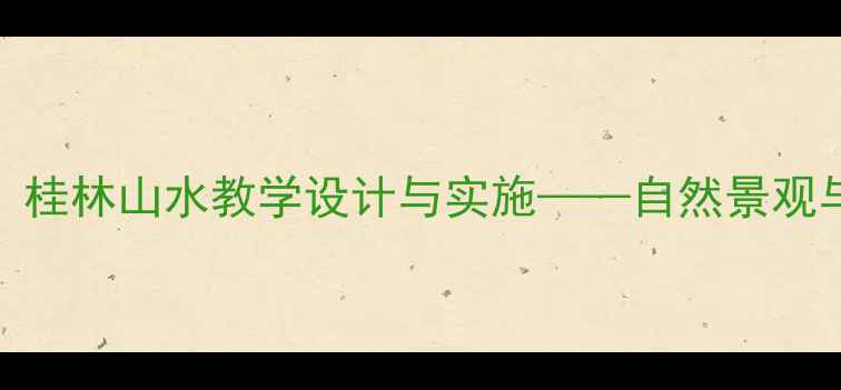 图片 小学语文公开课教案：桂林山水教学设计与实施——自然景观与人文情怀的融合实践