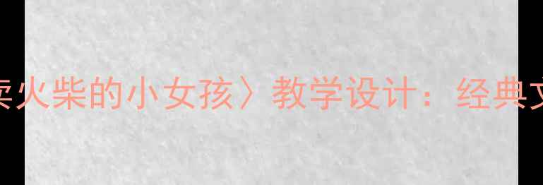 图片 小学语文六年级上册〈卖火柴的小女孩〉教学设计：经典文本解读与德育渗透实践