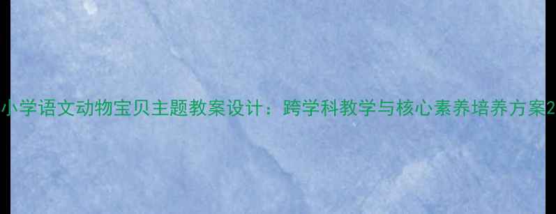 图片 小学语文动物宝贝主题教案设计：跨学科教学与核心素养培养方案2