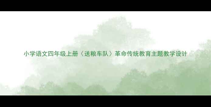 图片 小学语文四年级上册〈送粮车队〉革命传统教育主题教学设计