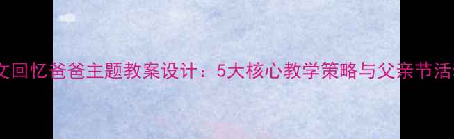 图片 小学语文回忆爸爸主题教案设计：5大核心教学策略与父亲节活动方案1