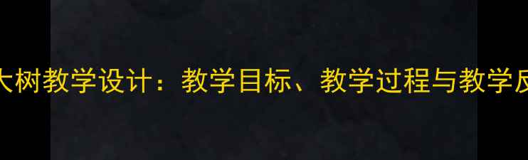 图片 小学语文大树教学设计：教学目标、教学过程与教学反思全攻略