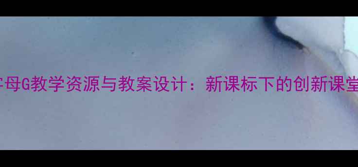 图片 小学语文字母G教学资源与教案设计：新课标下的创新课堂实践指南2