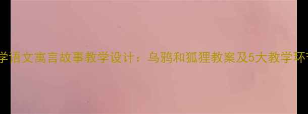 图片 小学语文寓言故事教学设计：乌鸦和狐狸教案及5大教学环节2