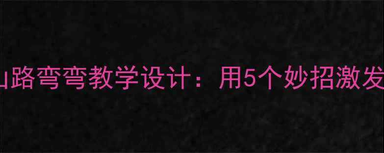 图片 小学语文山路弯弯教学设计：用5个妙招激发学生兴趣2
