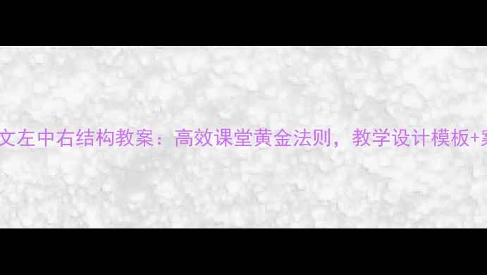 图片 小学语文左中右结构教案：高效课堂黄金法则，教学设计模板+案例全2