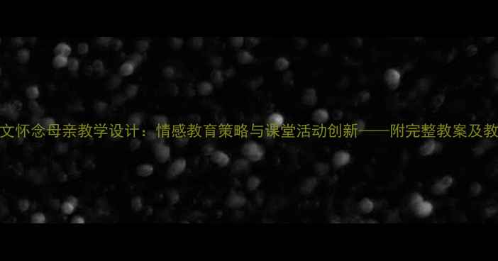 图片 小学语文怀念母亲教学设计：情感教育策略与课堂活动创新——附完整教案及教学案例