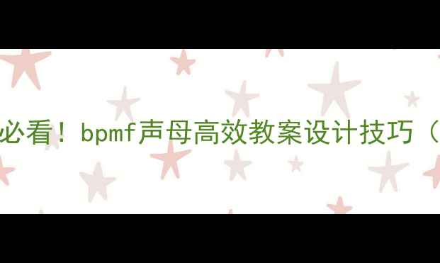 图片 小学语文拼音教学必看！bpmf声母高效教案设计技巧（附课堂互动模板）