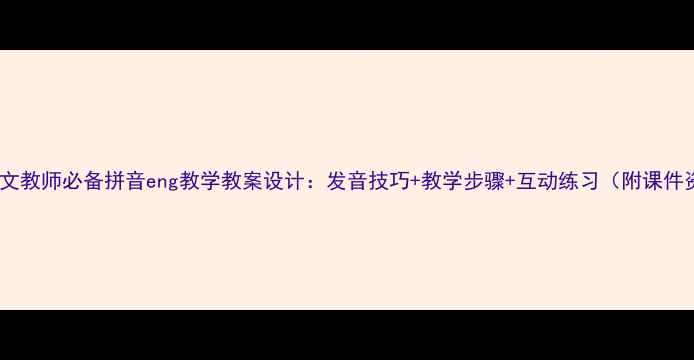 图片 小学语文教师必备拼音eng教学教案设计：发音技巧+教学步骤+互动练习（附课件资源）1