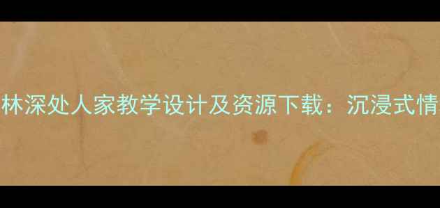 图片 小学语文教案竹林深处人家教学设计及资源下载：沉浸式情境教学实践指南