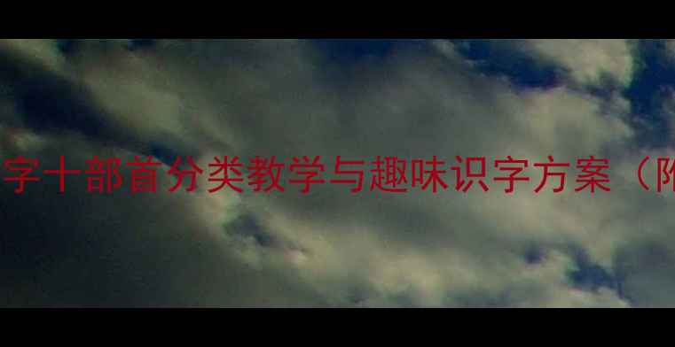 图片 小学语文教案：汉字十部首分类教学与趣味识字方案（附详细课堂设计）1