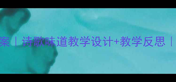 图片 小学语文教案｜诗歌味道教学设计+教学反思｜附板书模板