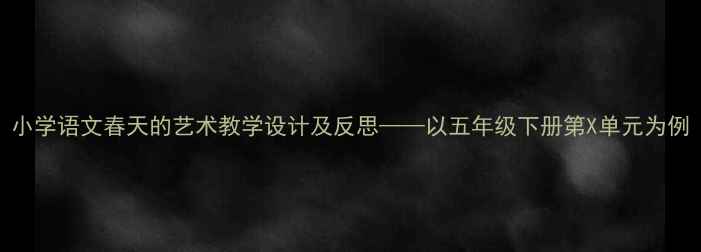 图片 小学语文春天的艺术教学设计及反思——以五年级下册第X单元为例