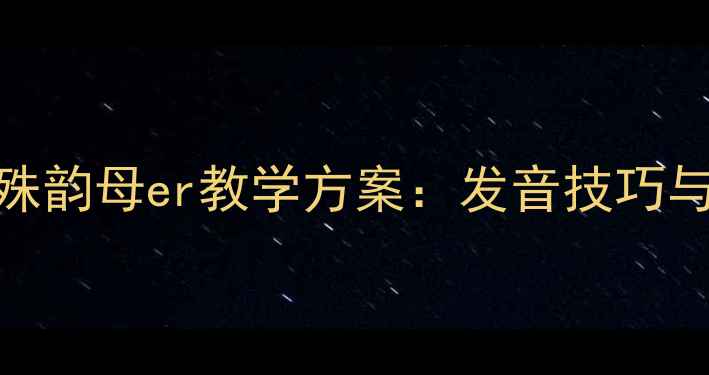 图片 小学语文特殊韵母er教学方案：发音技巧与书写规范全