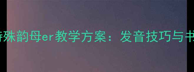 图片 小学语文特殊韵母er教学方案：发音技巧与书写规范全1