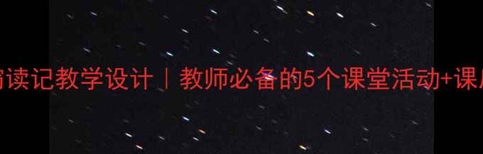 图片 小学语文窃读记教学设计｜教师必备的5个课堂活动+课后作业模板