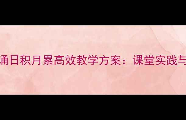 图片 小学语文背诵日积月累高效教学方案：课堂实践与评估体系全