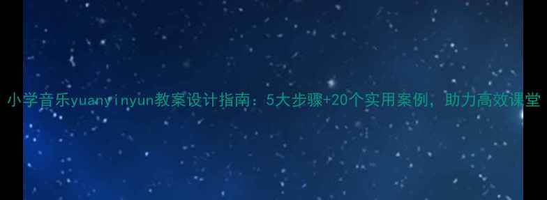 图片 小学音乐yuanyinyun教案设计指南：5大步骤+20个实用案例，助力高效课堂