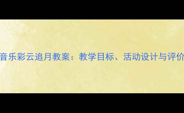 图片 小学音乐彩云追月教案：教学目标、活动设计与评价策略