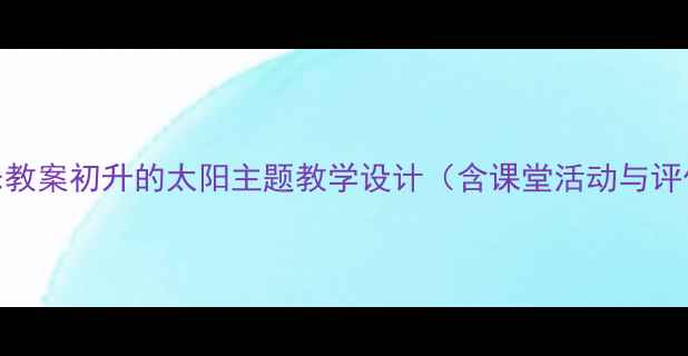 图片 小学音乐教案初升的太阳主题教学设计（含课堂活动与评价方案）