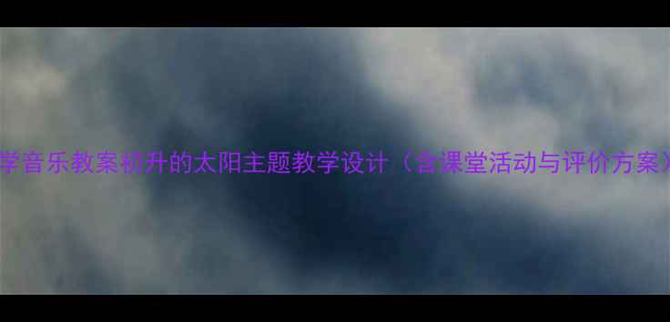 图片 小学音乐教案初升的太阳主题教学设计（含课堂活动与评价方案）1