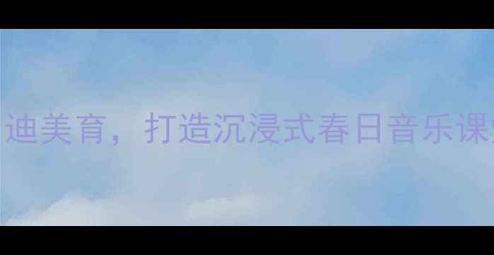 图片 小学音乐教案春风：以自然之声启迪美育，打造沉浸式春日音乐课堂（含教学目标、步骤及资源包）