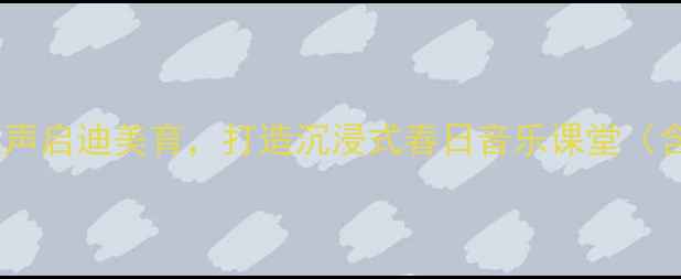 图片 小学音乐教案春风：以自然之声启迪美育，打造沉浸式春日音乐课堂（含教学目标、步骤及资源包）1